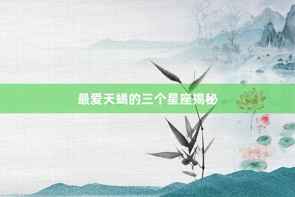 最爱天蝎的三个星座揭秘