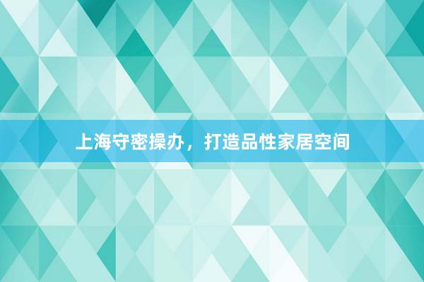 上海守密操办，打造品性家居空间